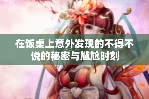 在饭桌上意外发现的不得不说的秘密与尴尬时刻
