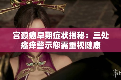 宫颈癌早期症状揭秘：三处瘙痒警示您需重视健康