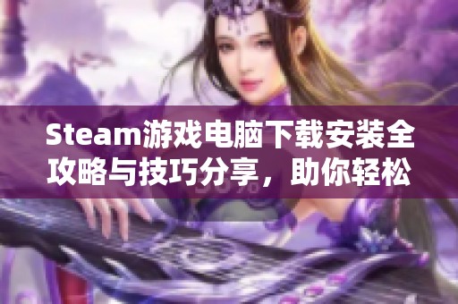 Steam游戏电脑下载安装全攻略与技巧分享，助你轻松上手