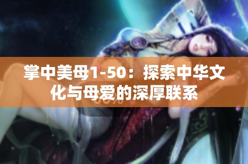 掌中美母1-50：探索中华文化与母爱的深厚联系