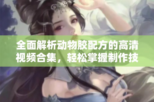 全面解析动物胶配方的高清视频合集，轻松掌握制作技巧