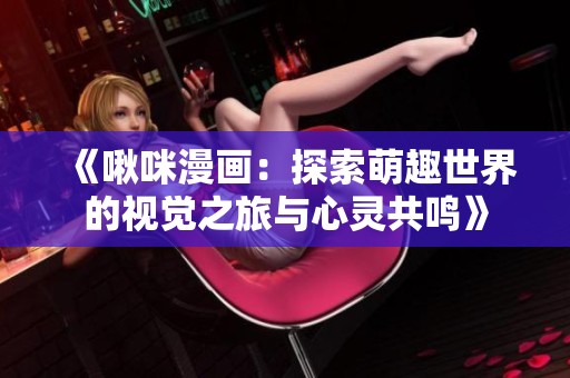 《啾咪漫画：探索萌趣世界的视觉之旅与心灵共鸣》