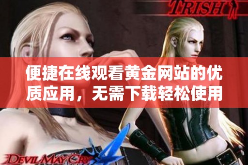 便捷在线观看黄金网站的优质应用，无需下载轻松使用