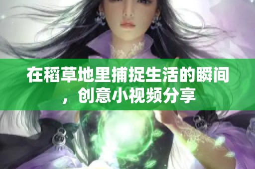 在稻草地里捕捉生活的瞬间，创意小视频分享