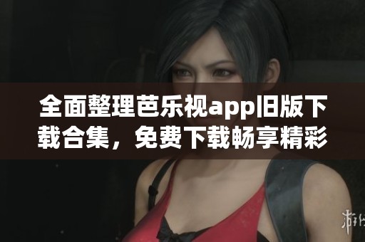 全面整理芭乐视app旧版下载合集，免费下载畅享精彩内容