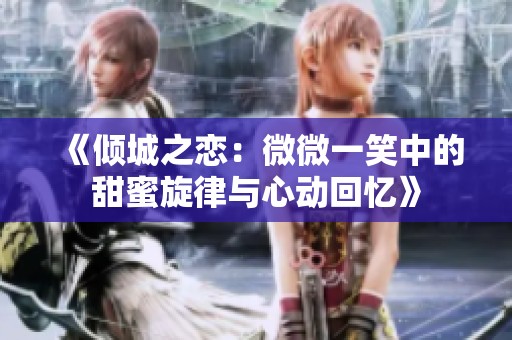 《倾城之恋：微微一笑中的甜蜜旋律与心动回忆》