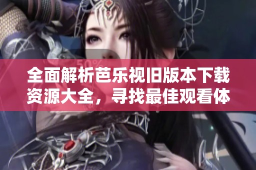 全面解析芭乐视旧版本下载资源大全，寻找最佳观看体验！