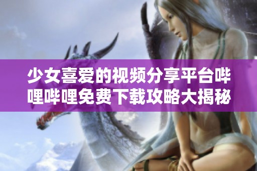少女喜爱的视频分享平台哔哩哔哩免费下载攻略大揭秘