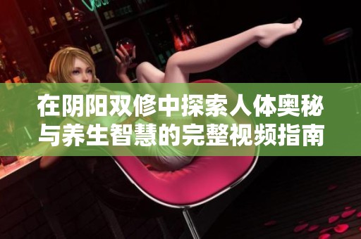 在阴阳双修中探索人体奥秘与养生智慧的完整视频指南