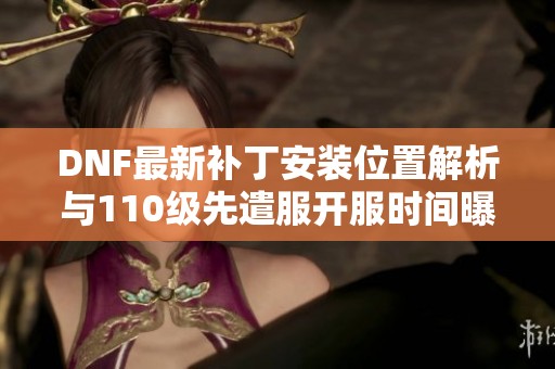 DNF最新补丁安装位置解析与110级先遣服开服时间曝光