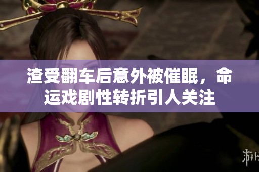 渣受翻车后意外被催眠，命运戏剧性转折引人关注