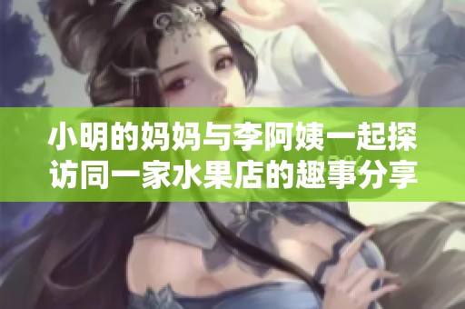 小明的妈妈与李阿姨一起探访同一家水果店的趣事分享