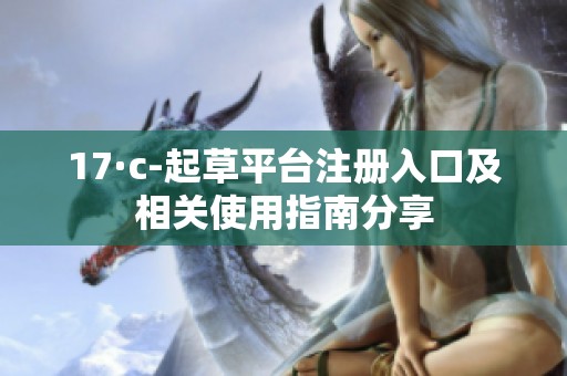 17·c-起草平台注册入口及相关使用指南分享