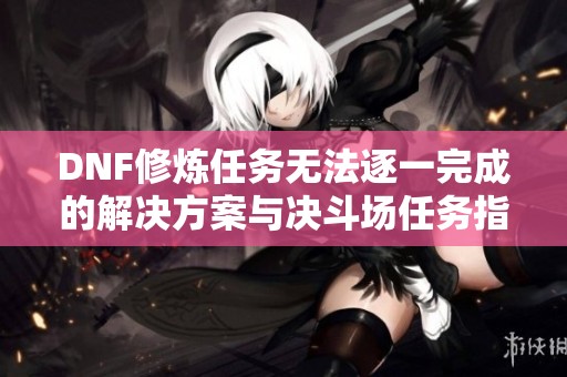 DNF修炼任务无法逐一完成的解决方案与决斗场任务指引
