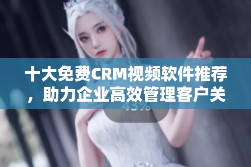 十大免费CRM视频软件推荐，助力企业高效管理客户关系