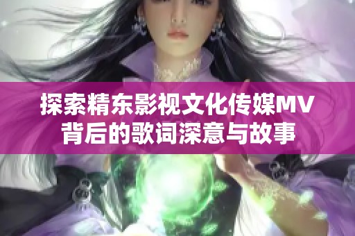 探索精东影视文化传媒MV背后的歌词深意与故事