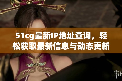 51cg最新IP地址查询，轻松获取最新信息与动态更新