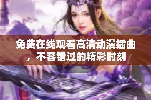 免费在线观看高清动漫插曲，不容错过的精彩时刻