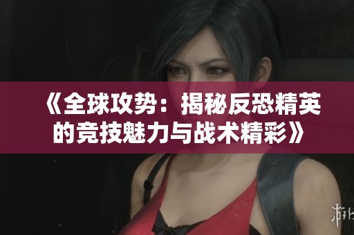 《全球攻势：揭秘反恐精英的竞技魅力与战术精彩》