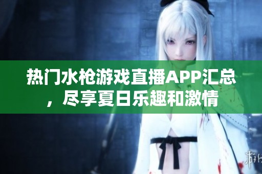 热门水枪游戏直播APP汇总，尽享夏日乐趣和激情