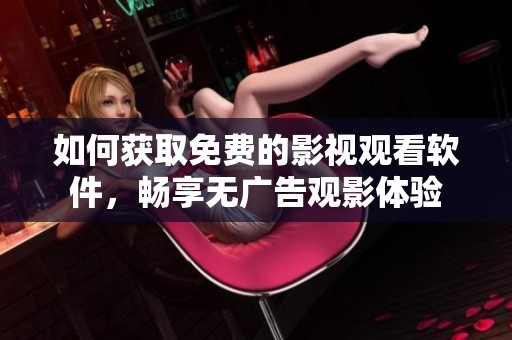 如何获取免费的影视观看软件，畅享无广告观影体验