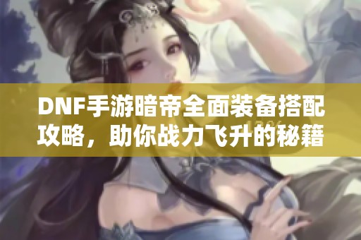 DNF手游暗帝全面装备搭配攻略，助你战力飞升的秘籍