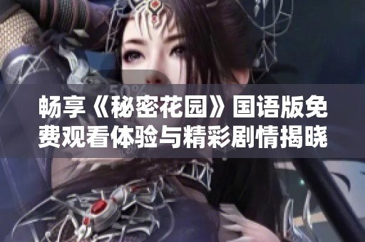 畅享《秘密花园》国语版免费观看体验与精彩剧情揭晓