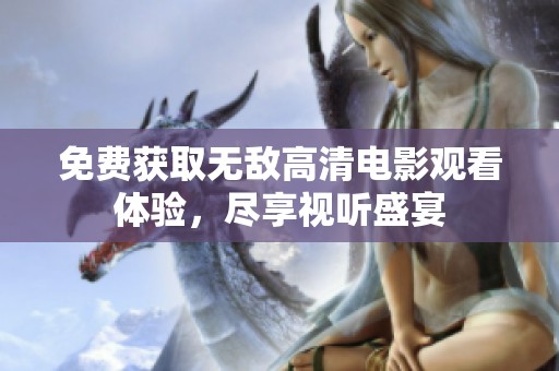 免费获取无敌高清电影观看体验，尽享视听盛宴