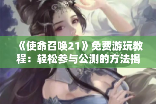 《使命召唤21》免费游玩教程：轻松参与公测的方法揭秘