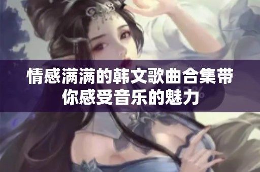 情感满满的韩文歌曲合集带你感受音乐的魅力