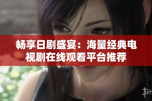 畅享日剧盛宴：海量经典电视剧在线观看平台推荐