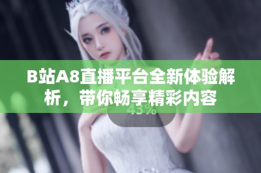 B站A8直播平台全新体验解析，带你畅享精彩内容