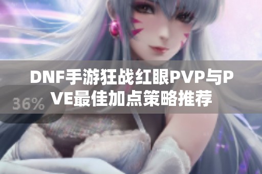 DNF手游狂战红眼PVP与PVE最佳加点策略推荐