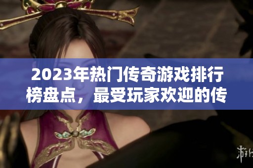 2023年热门传奇游戏排行榜盘点，最受玩家欢迎的传奇游戏推荐