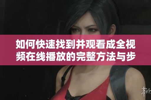如何快速找到并观看成全视频在线播放的完整方法与步骤