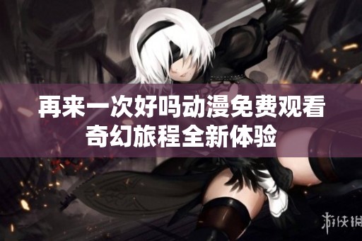 再来一次好吗动漫免费观看奇幻旅程全新体验