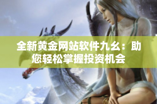 全新黄金网站软件九幺：助您轻松掌握投资机会