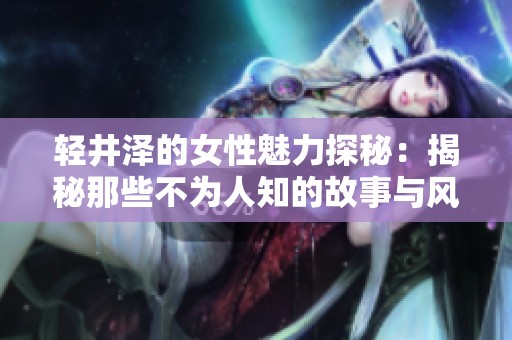轻井泽的女性魅力探秘：揭秘那些不为人知的故事与风采