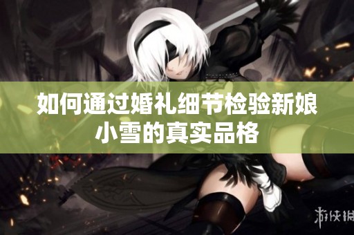 如何通过婚礼细节检验新娘小雪的真实品格