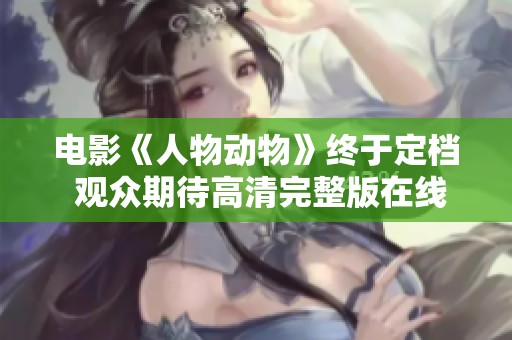电影《人物动物》终于定档 观众期待高清完整版在线播放