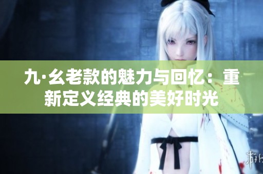 九·幺老款的魅力与回忆：重新定义经典的美好时光