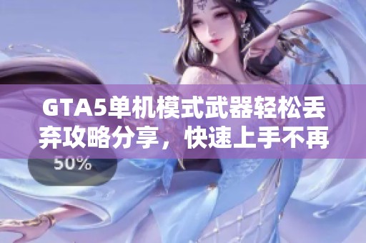 GTA5单机模式武器轻松丢弃攻略分享，快速上手不再烦恼