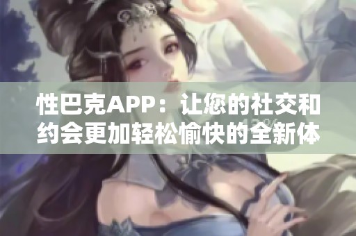 性巴克APP：让您的社交和约会更加轻松愉快的全新体验