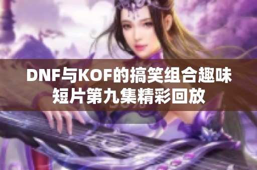 DNF与KOF的搞笑组合趣味短片第九集精彩回放