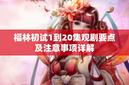 福林初试1到20集观剧要点及注意事项详解