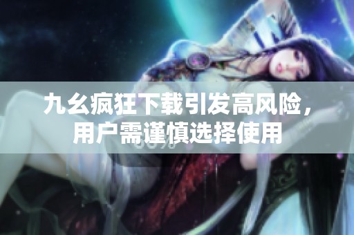 九幺疯狂下载引发高风险，用户需谨慎选择使用