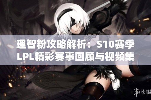 理智粉攻略解析：S10赛季LPL精彩赛事回顾与视频集锦