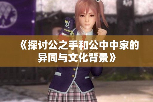 《探讨公之手和公中中家的异同与文化背景》
