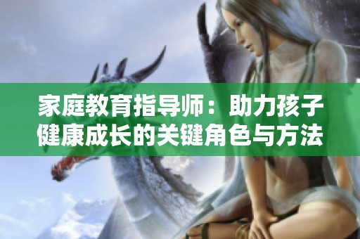 家庭教育指导师：助力孩子健康成长的关键角色与方法