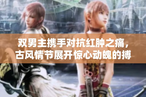 双男主携手对抗红肿之痛，古风情节展开惊心动魄的搏斗